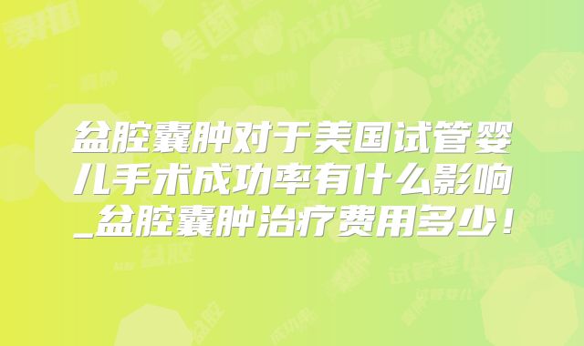 盆腔囊肿对于美国试管婴儿手术成功率有什么影响_盆腔囊肿治疗费用多少！