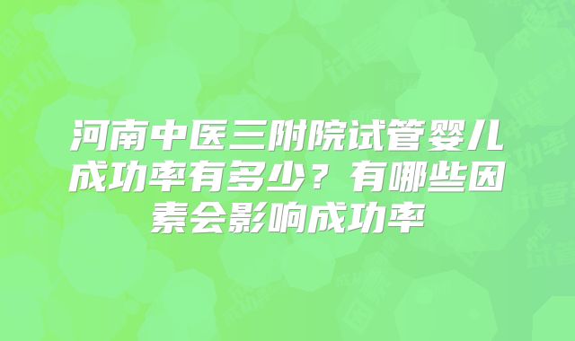 河南中医三附院试管婴儿成功率有多少?有哪些因素会影响成功率