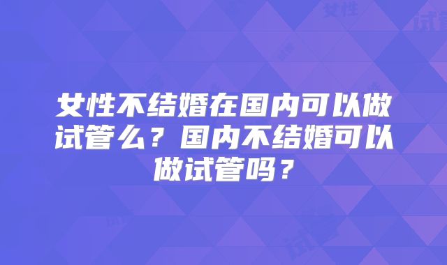 女性不结婚在国内可以做试管么？国内不结婚可以做试管吗？