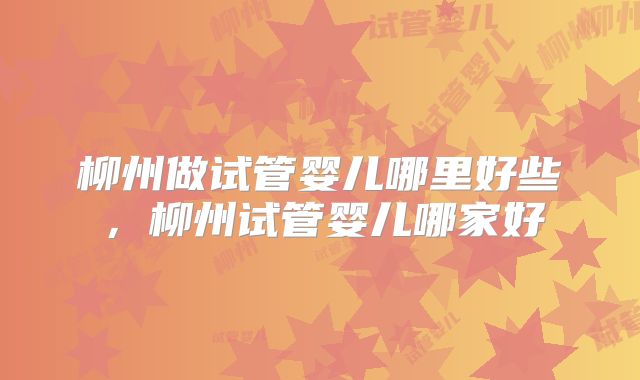 柳州做试管婴儿哪里好些，柳州试管婴儿哪家好