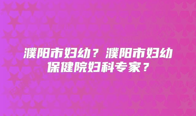 濮阳市妇幼？濮阳市妇幼保健院妇科专家？