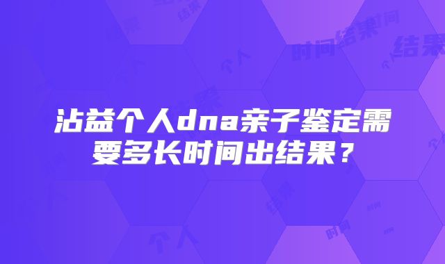 沾益个人dna亲子鉴定需要多长时间出结果?