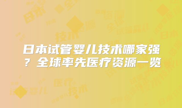 日本试管婴儿技术哪家强？全球率先医疗资源一览