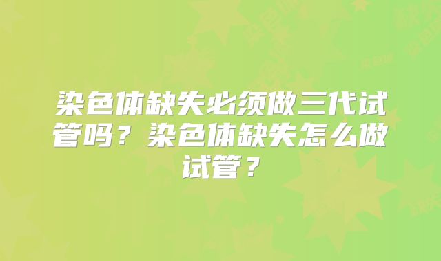 染色体缺失必须做三代试管吗？染色体缺失怎么做试管？