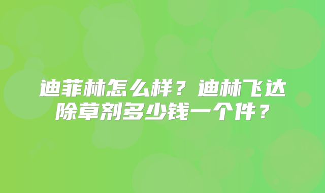 迪菲林怎么样？迪林飞达除草剂多少钱一个件？