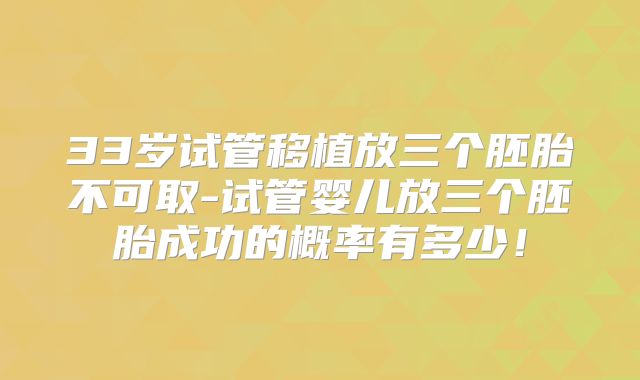 33岁试管移植放三个胚胎不可取-试管婴儿放三个胚胎成功的概率有多少！