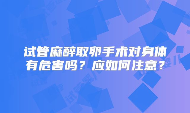 试管麻醉取卵手术对身体有危害吗?应如何注意?