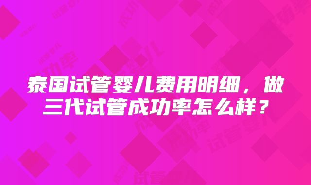 泰国试管婴儿费用明细，做三代试管成功率怎么样？