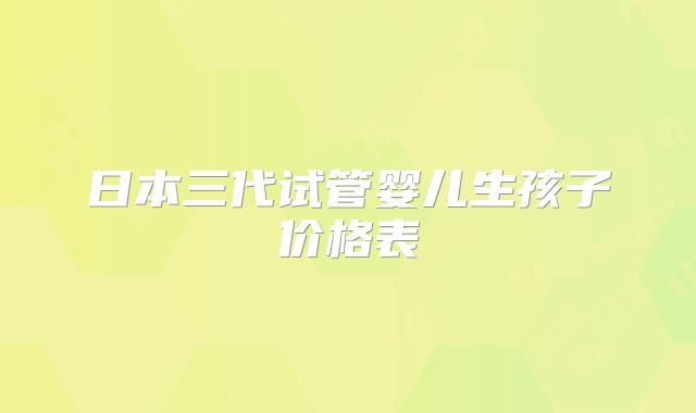 日本三代试管婴儿生孩子价格表