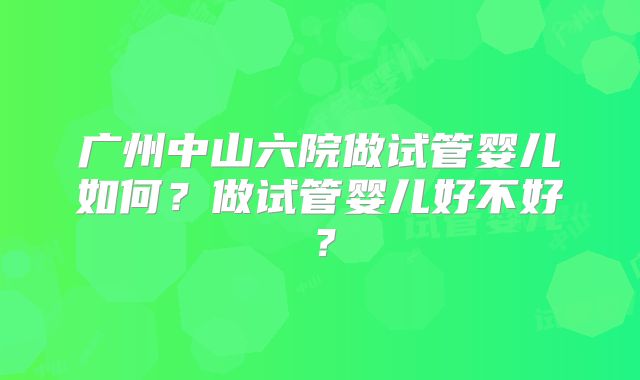 广州中山六院做试管婴儿如何？做试管婴儿好不好？