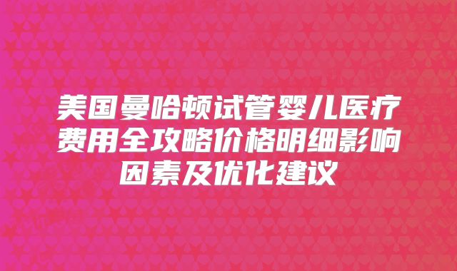美国曼哈顿试管婴儿医疗费用全攻略价格明细影响因素及优化建议