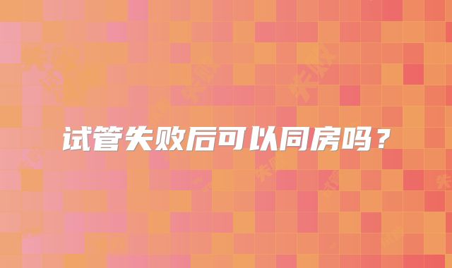 试管失败后可以同房吗？