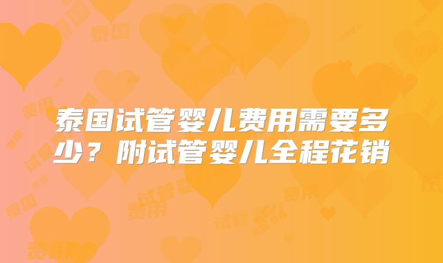 泰国试管婴儿费用需要多少？附试管婴儿全程花销
