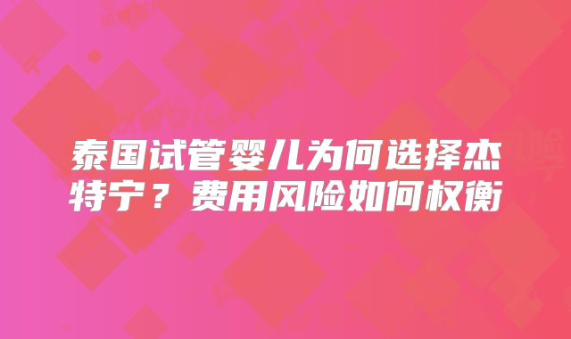 泰国试管婴儿为何选择杰特宁?费用风险如何权衡