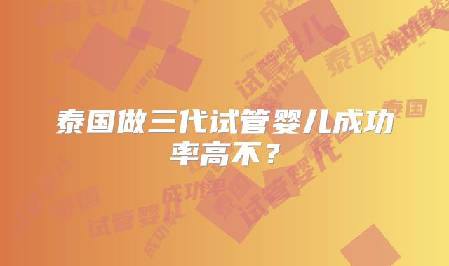 泰国做三代试管婴儿成功率高不？