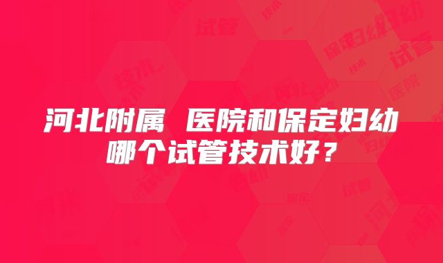 河北附属 医院和保定妇幼哪个试管技术好?