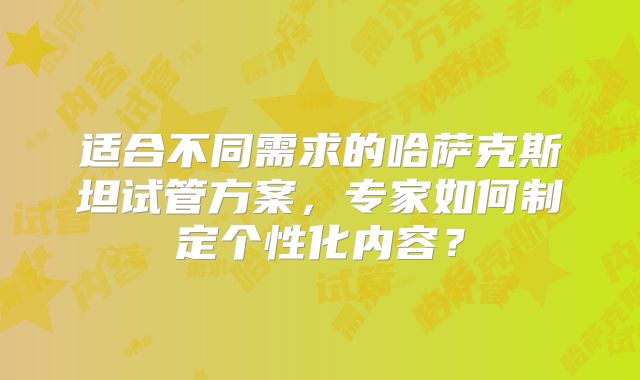 适合不同需求的哈萨克斯坦试管方案，专家如何制定个性化内容？