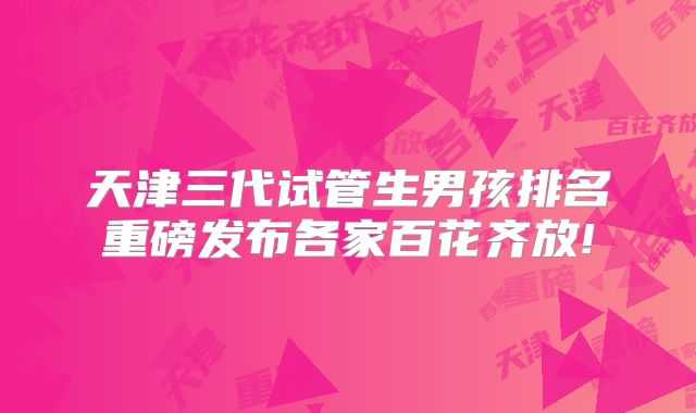 天津三代试管生男孩排名重磅发布各家百花齐放!