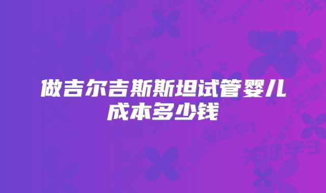 做吉尔吉斯斯坦试管婴儿成本多少钱