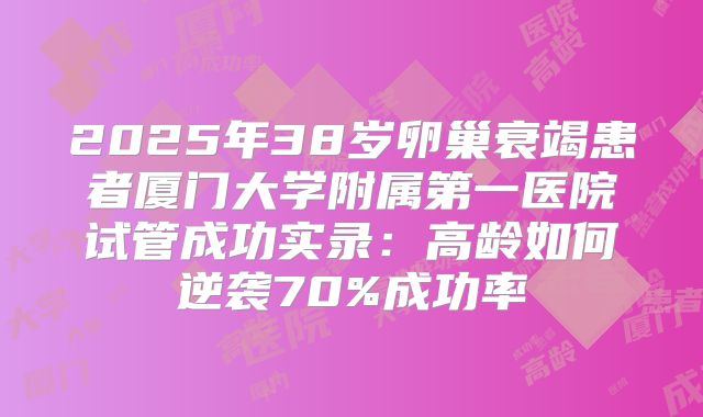 2025年38岁卵巢衰竭患者厦门大学附属第一医院试管成功实录：高龄如何逆袭70%成功率