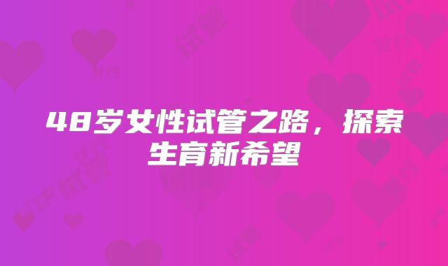 48岁女性试管之路,探索生育新希望