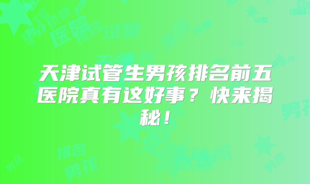 天津试管生男孩排名前五医院真有这好事？快来揭秘！