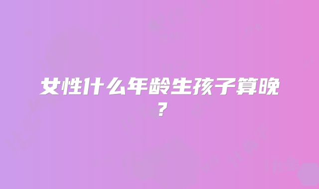 女性什么年龄生孩子算晚?