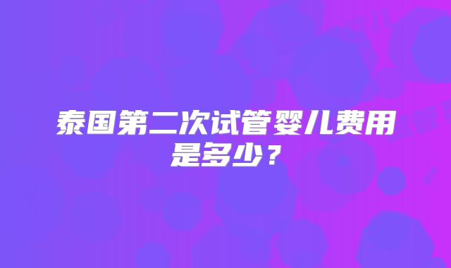 泰国第二次试管婴儿费用是多少?