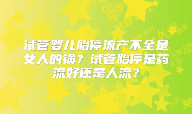 试管婴儿胎停流产不全是女人的锅？试管胎停是药流好还是人流？