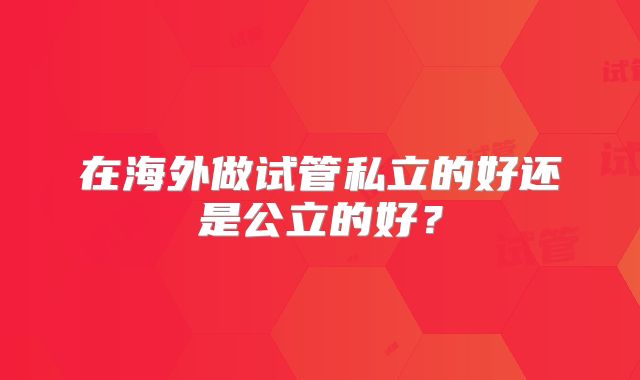 在海外做试管私立的好还是公立的好？