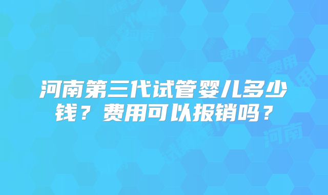 河南第三代试管婴儿多少钱？费用可以报销吗？