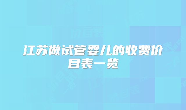 江苏做试管婴儿的收费价目表一览