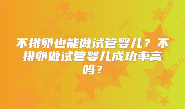 不排卵也能做试管婴儿？不排卵做试管婴儿成功率高吗？