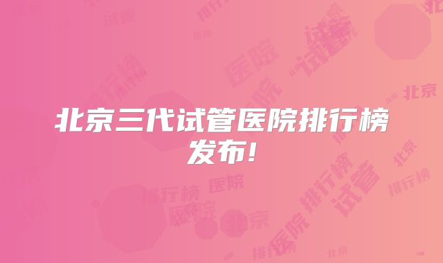 北京三代试管医院排行榜发布!