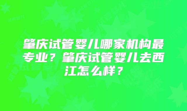 肇庆试管婴儿哪家机构最专业？肇庆试管婴儿去西江怎么样？