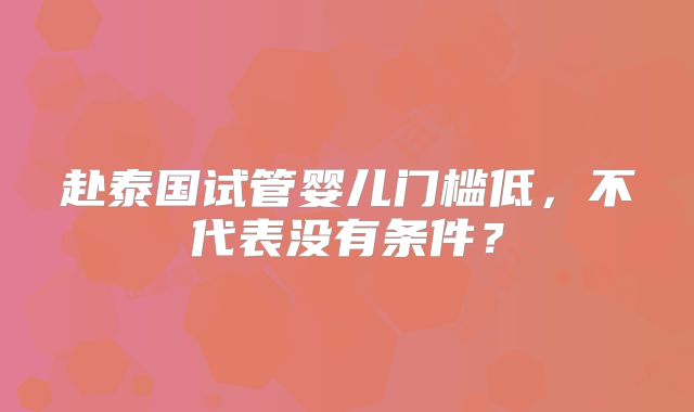 赴泰国试管婴儿门槛低,不代表没有条件?