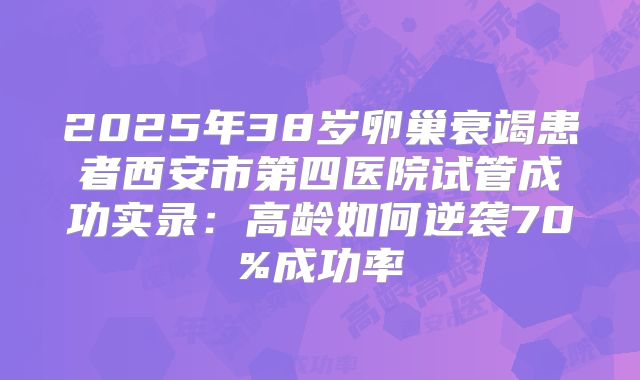 2025年38岁卵巢衰竭患者西安市第四医院试管成功实录：高龄如何逆袭70%成功率