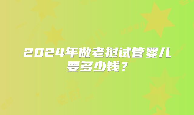 2024年做老挝试管婴儿要多少钱？