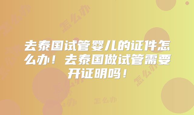 去泰国试管婴儿的证件怎么办！去泰国做试管需要开证明吗！