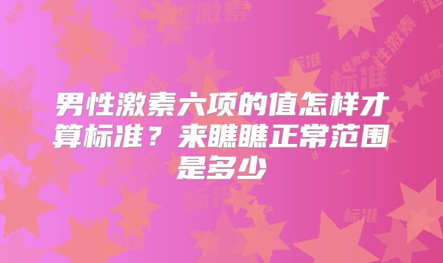 男性激素六项的值怎样才算标准?来瞧瞧正常范围是多少