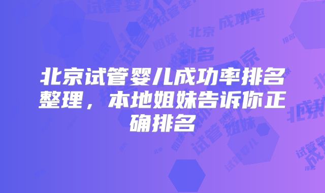 北京试管婴儿成功率排名整理,本地姐妹告诉你正确排名