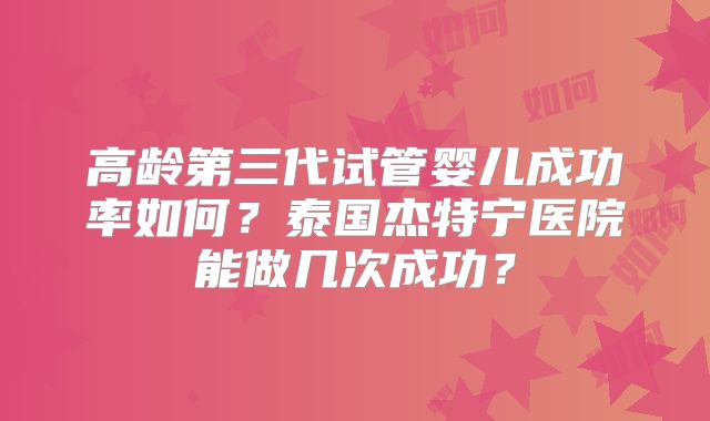 高龄第三代试管婴儿成功率如何？泰国杰特宁医院能做几次成功？