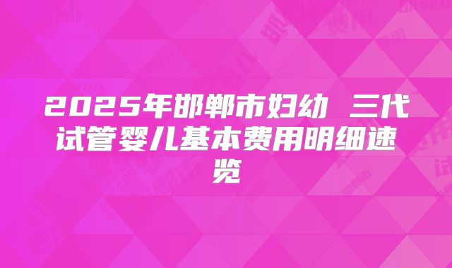 2025年邯郸市妇幼 三代试管婴儿基本费用明细速览