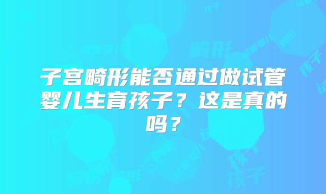 子宫畸形能否通过做试管婴儿生育孩子？这是真的吗？