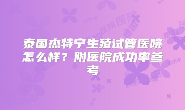 泰国杰特宁生殖试管医院怎么样？附医院成功率参考