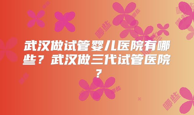 武汉做试管婴儿医院有哪些？武汉做三代试管医院？