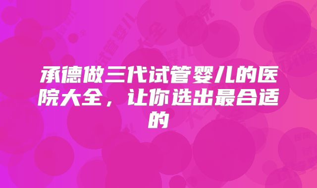 承德做三代试管婴儿的医院大全,让你选出最合适的