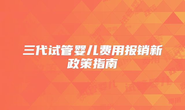 三代试管婴儿费用报销新政策指南