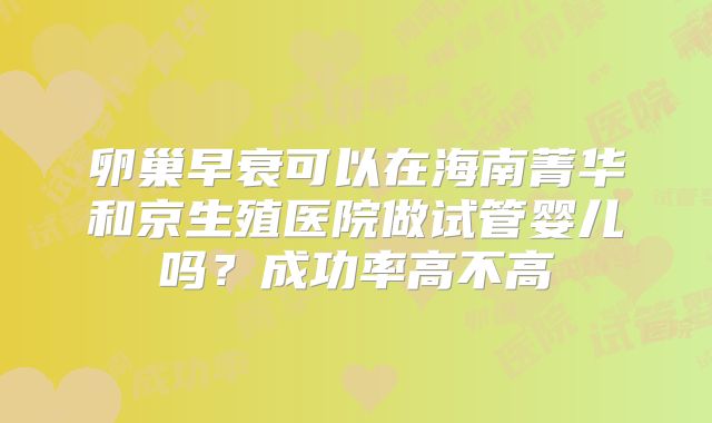 卵巢早衰可以在海南菁华和京生殖医院做试管婴儿吗?成功率高不高