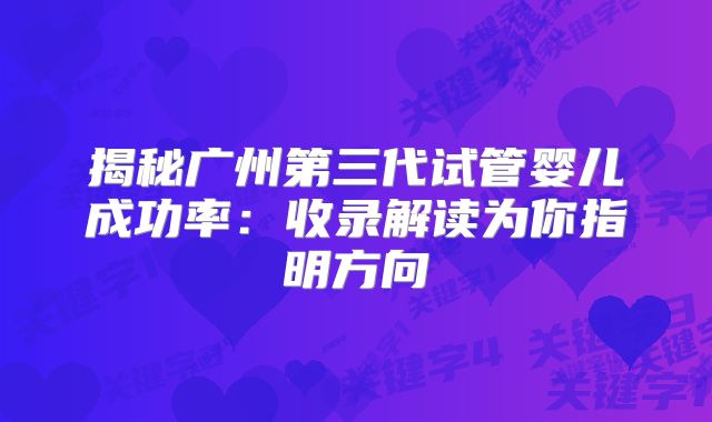 揭秘广州第三代试管婴儿成功率：收录解读为你指明方向